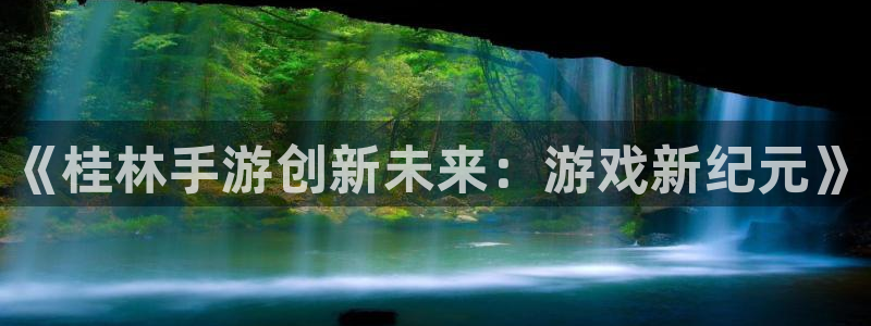 28大神下载：《桂林手游创新未来：游戏新纪元》