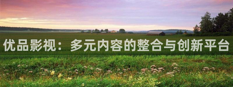 红杏视频免费看：优品影视：多元内容的整合与创新平台